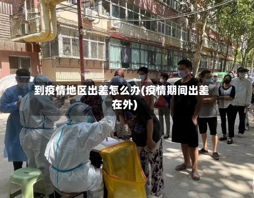 到疫情地区出差怎么办(疫情期间出差在外)-第2张图片