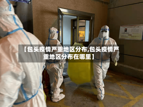 【包头疫情严重地区分布,包头疫情严重地区分布在哪里】