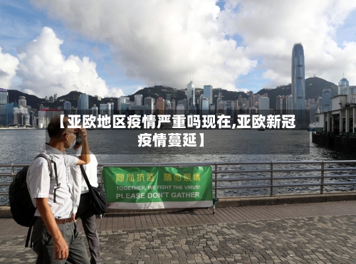 【亚欧地区疫情严重吗现在,亚欧新冠疫情蔓延】