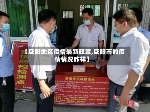 【咸阳地区疫情最新政策,咸阳市的疫情情况咋样】