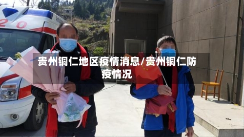 贵州铜仁地区疫情消息/贵州铜仁防疫情况-第2张图片