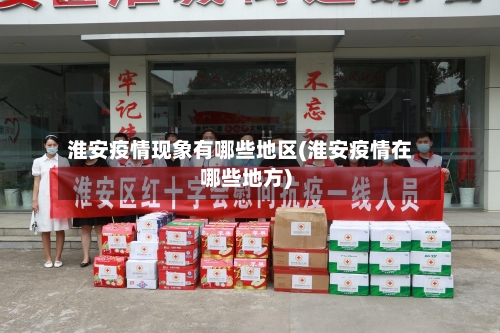 淮安疫情现象有哪些地区(淮安疫情在哪些地方)-第3张图片