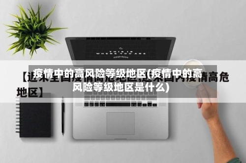 疫情中的高风险等级地区(疫情中的高风险等级地区是什么)-第2张图片