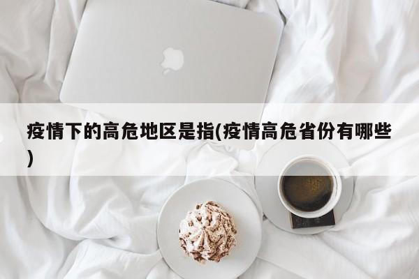 疫情下的高危地区是指(疫情高危省份有哪些)