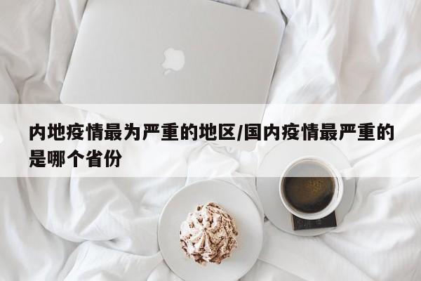 内地疫情最为严重的地区/国内疫情最严重的是哪个省份