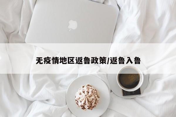无疫情地区返鲁政策/返鲁入鲁