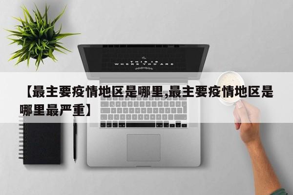 【最主要疫情地区是哪里,最主要疫情地区是哪里最严重】