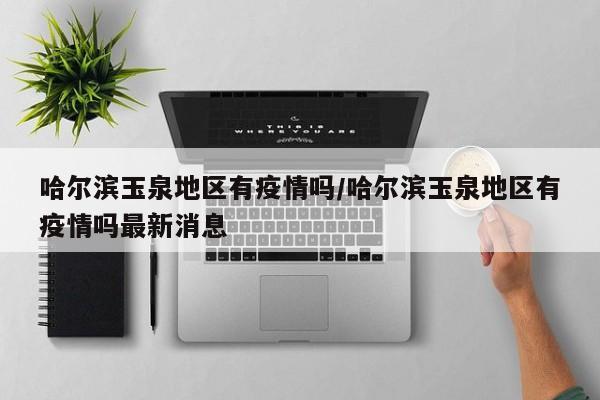 哈尔滨玉泉地区有疫情吗/哈尔滨玉泉地区有疫情吗最新消息