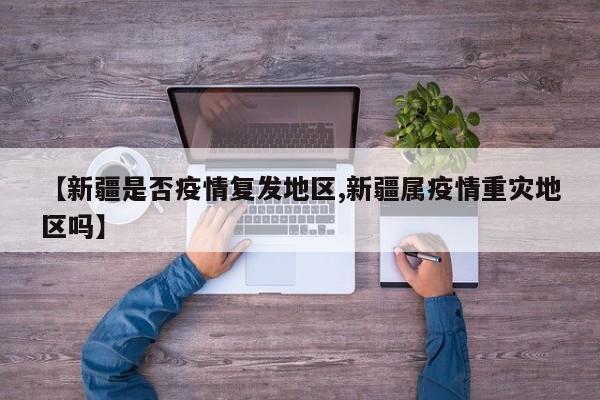 【新疆是否疫情复发地区,新疆属疫情重灾地区吗】