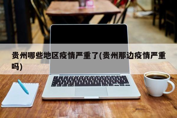 贵州哪些地区疫情严重了(贵州那边疫情严重吗)
