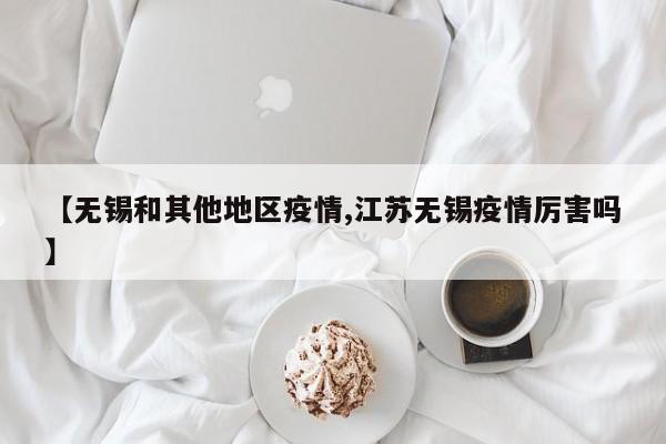 【无锡和其他地区疫情,江苏无锡疫情厉害吗】