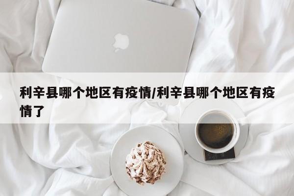 利辛县哪个地区有疫情/利辛县哪个地区有疫情了