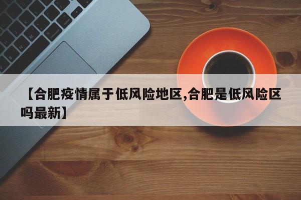【合肥疫情属于低风险地区,合肥是低风险区吗最新】