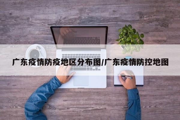 广东疫情防疫地区分布图/广东疫情防控地图