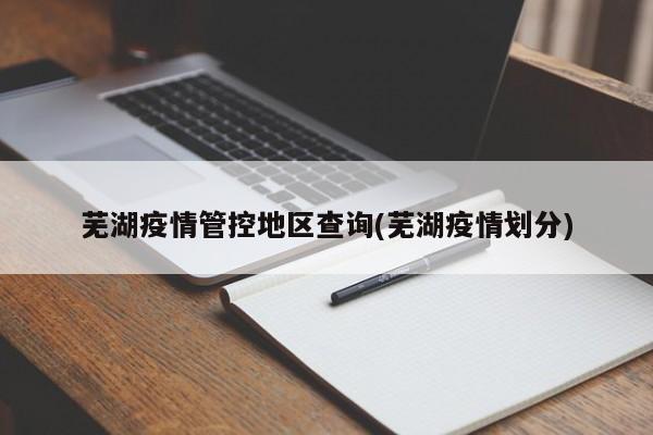 芜湖疫情管控地区查询(芜湖疫情划分)