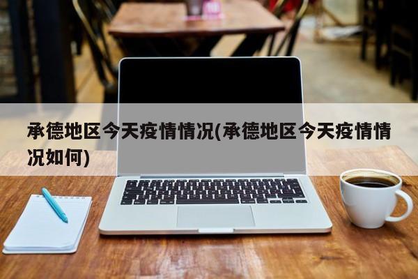 承德地区今天疫情情况(承德地区今天疫情情况如何)