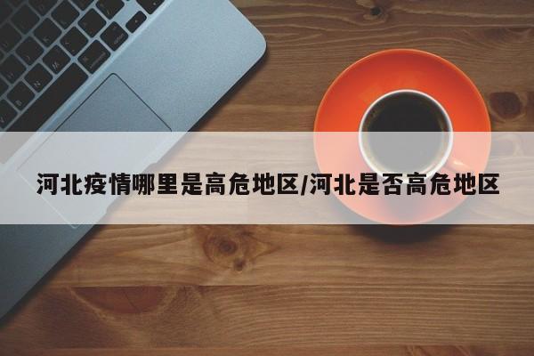 河北疫情哪里是高危地区/河北是否高危地区