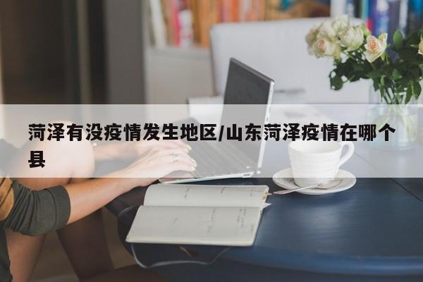 菏泽有没疫情发生地区/山东菏泽疫情在哪个县