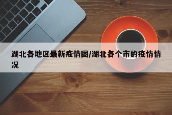 湖北各地区最新疫情图/湖北各个市的疫情情况