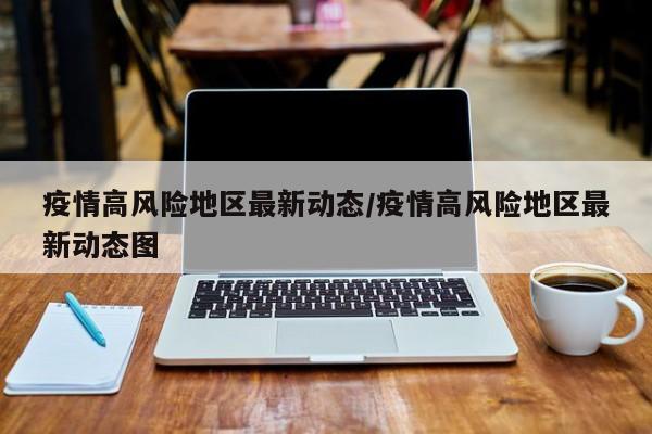 疫情高风险地区最新动态/疫情高风险地区最新动态图