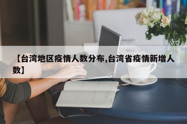 【台湾地区疫情人数分布,台湾省疫情新增人数】