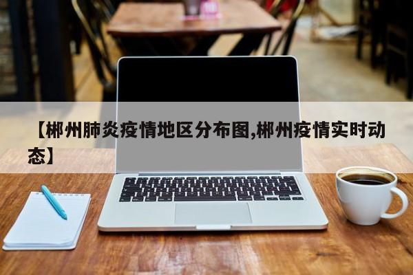 【郴州肺炎疫情地区分布图,郴州疫情实时动态】