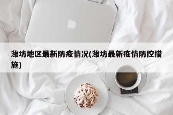 潍坊地区最新防疫情况(潍坊最新疫情防控措施)