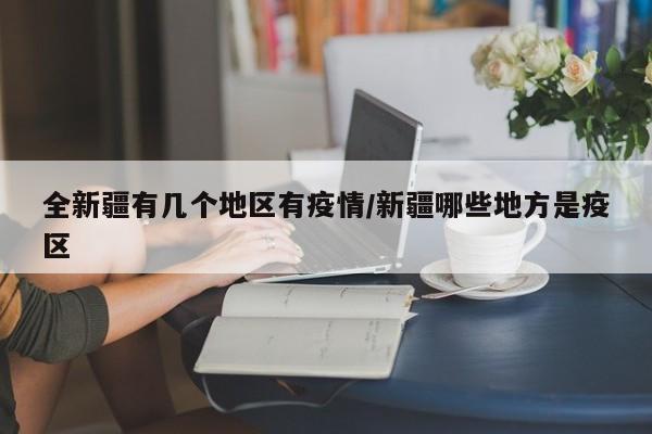 全新疆有几个地区有疫情/新疆哪些地方是疫区