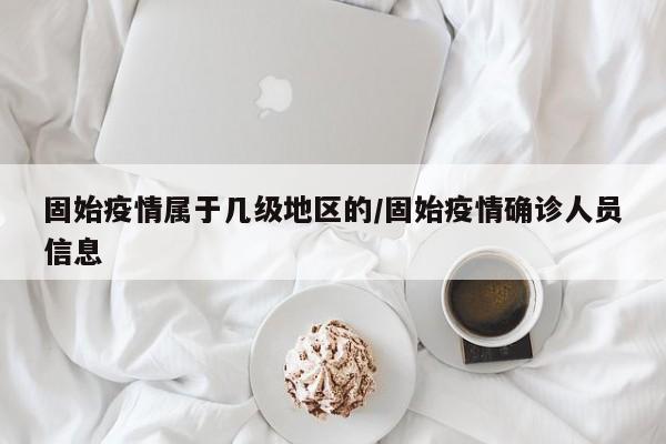 固始疫情属于几级地区的/固始疫情确诊人员信息