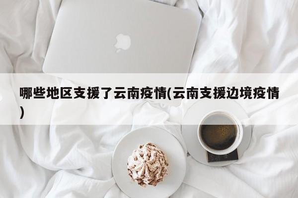 哪些地区支援了云南疫情(云南支援边境疫情)