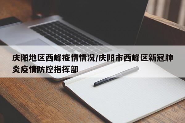 庆阳地区西峰疫情情况/庆阳市西峰区新冠肺炎疫情防控指挥部