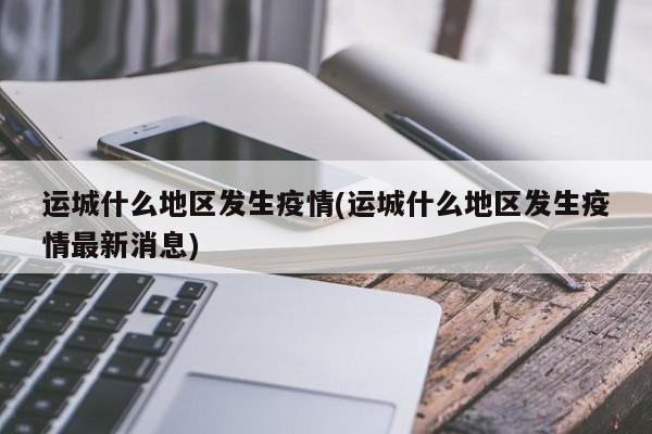 运城什么地区发生疫情(运城什么地区发生疫情最新消息)