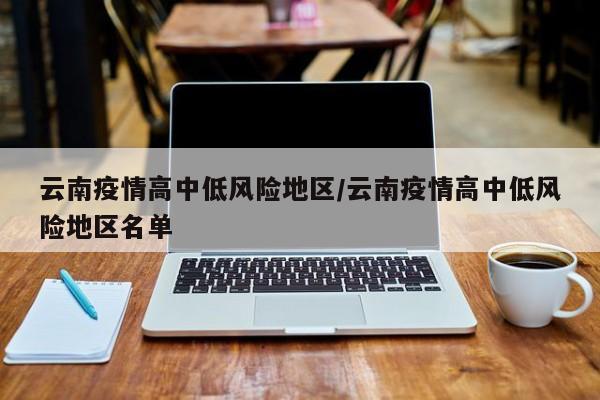 云南疫情高中低风险地区/云南疫情高中低风险地区名单