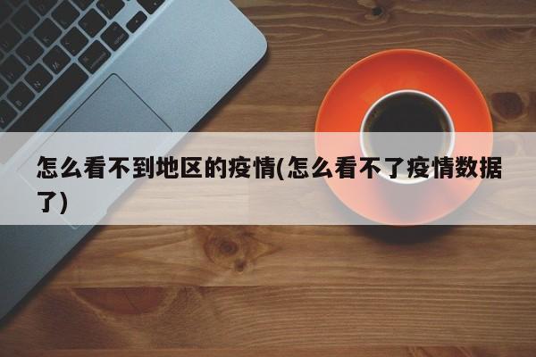 怎么看不到地区的疫情(怎么看不了疫情数据了)