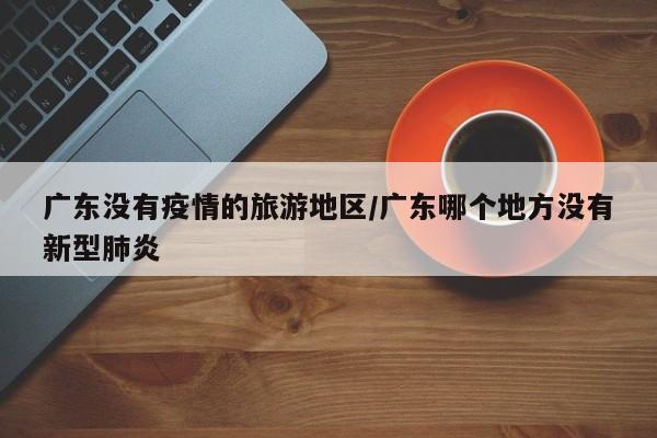 广东没有疫情的旅游地区/广东哪个地方没有新型肺炎
