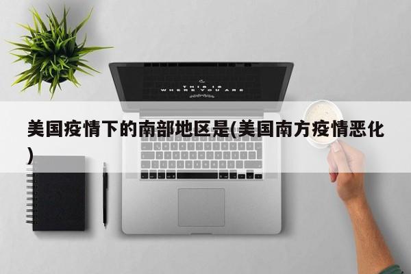 美国疫情下的南部地区是(美国南方疫情恶化)