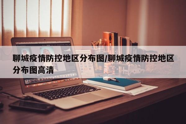聊城疫情防控地区分布图/聊城疫情防控地区分布图高清