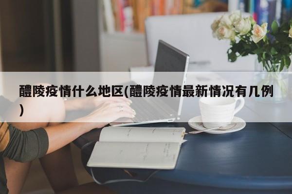 醴陵疫情什么地区(醴陵疫情最新情况有几例)