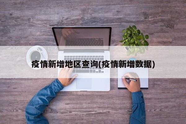 疫情新增地区查询(疫情新增数据)