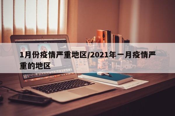 1月份疫情严重地区/2021年一月疫情严重的地区