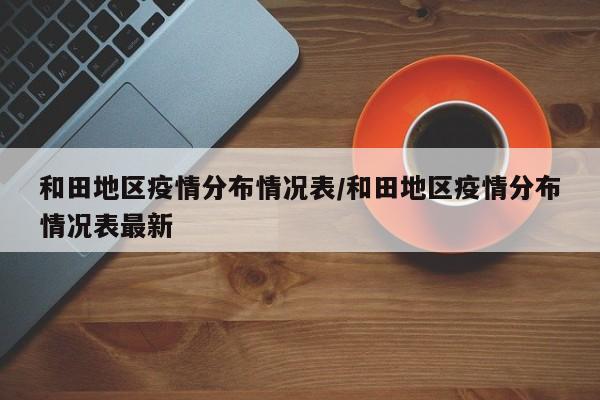 和田地区疫情分布情况表/和田地区疫情分布情况表最新