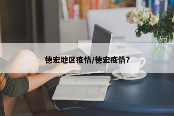 德宏地区疫情/德宏疫情?