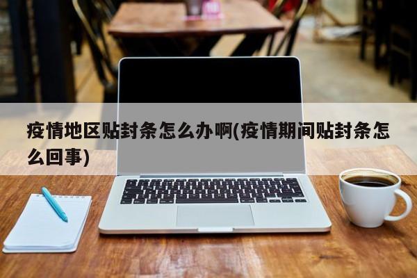 疫情地区贴封条怎么办啊(疫情期间贴封条怎么回事)