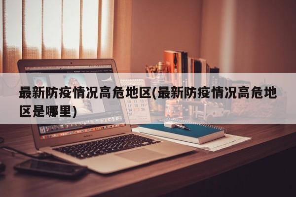 最新防疫情况高危地区(最新防疫情况高危地区是哪里)