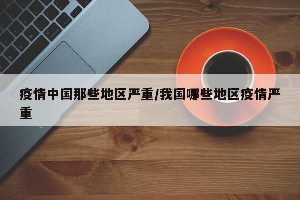 疫情中国那些地区严重/我国哪些地区疫情严重