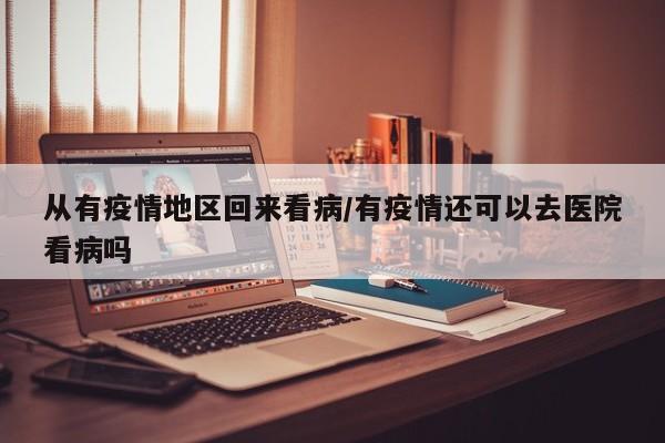 从有疫情地区回来看病/有疫情还可以去医院看病吗