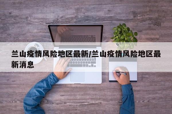 兰山疫情风险地区最新/兰山疫情风险地区最新消息