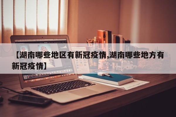 【湖南哪些地区有新冠疫情,湖南哪些地方有新冠疫情】