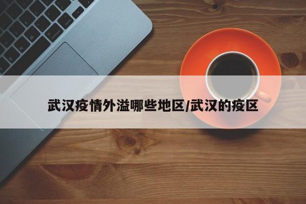 武汉疫情外溢哪些地区/武汉的疫区