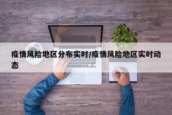 疫情风险地区分布实时/疫情风险地区实时动态